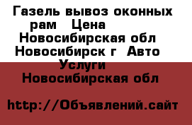 Газель вывоз оконных рам › Цена ­ 3 000 - Новосибирская обл., Новосибирск г. Авто » Услуги   . Новосибирская обл.